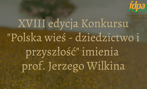 Ogłoszenie XVIII edycji konkursu ‘Polska wieś – dziedzictwo i przyszłość’ im. Prof. Jerzego Wilkina, organizowanego przez FDPA i Wydawnictwo Scholar.”
